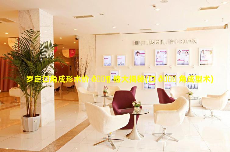 罗定口角成形术价 🐶 格大揭秘(口 🐞 角成型术)